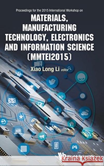 Materials, Manufacturing Technology, Electronics and Information Science - Proceedings of the 2015 International Workshop (Mmtei2015) Li, Xiaolong 9789813109377