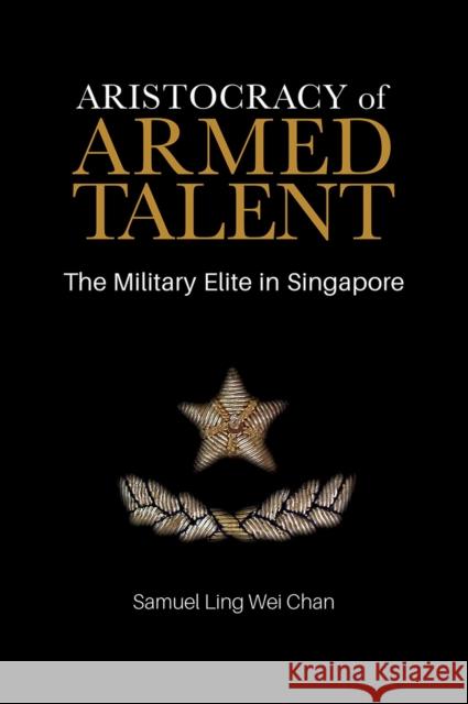 Aristocracy of Armed Talent: The Military Elite in Singapore Samuel Ling Wei Chan 9789813250079