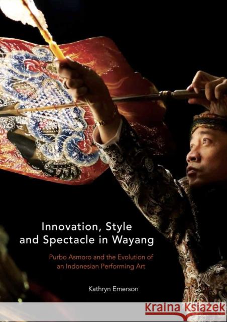 Innovation, Style and Spectacle in Wayang: Purbo Asmoro and the Evolution of an Indonesian Performing Art Kathryn Anne Emerson 9789813251892 National University of Singapore Press