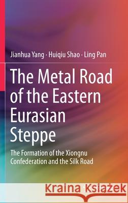 The Metal Road of the Eastern Eurasian Steppe: The Formation of the Xiongnu Confederation and the Silk Road Yang, Jianhua 9789813291546