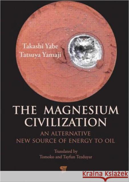 The Magnesium Civilization : An Alternative New Source of Energy to Oil Takashi Yabe Tatsuya Yamaji 9789814303651 Pan Stanford Publishing