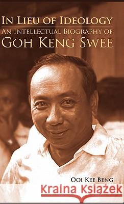 In Lieu of Ideology: An Intellectual Biography of Goh Keng Swee Ooi, Kee Beng 9789814311311