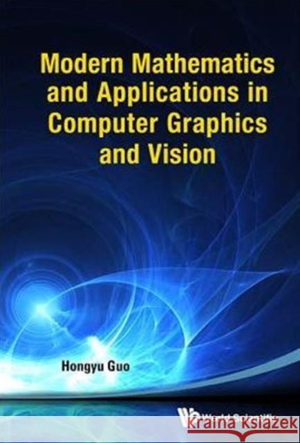 Modern Mathematics and Applications in Computer Graphics and Vision Guo, Hongyu 9789814449328
