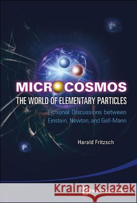 Microcosmos: The World of Elementary Particles - Fictional Discussions Between Einstein, Newton, and Gell-Mann Harald Fritzsch 9789814449984 World Scientific Publishing Company