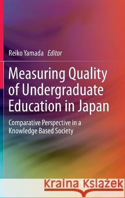 Measuring Quality of Undergraduate Education in Japan: Comparative Perspective in a Knowledge Based Society Yamada, Reiko 9789814585804 Springer