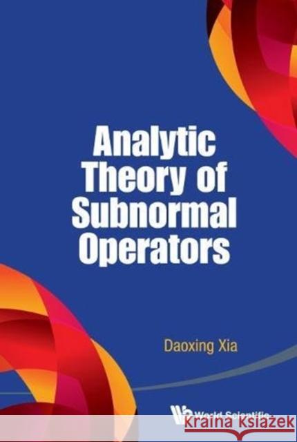Analytic Theory of Subnormal Operators Daoxing Xia 9789814641333 World Scientific Publishing Company