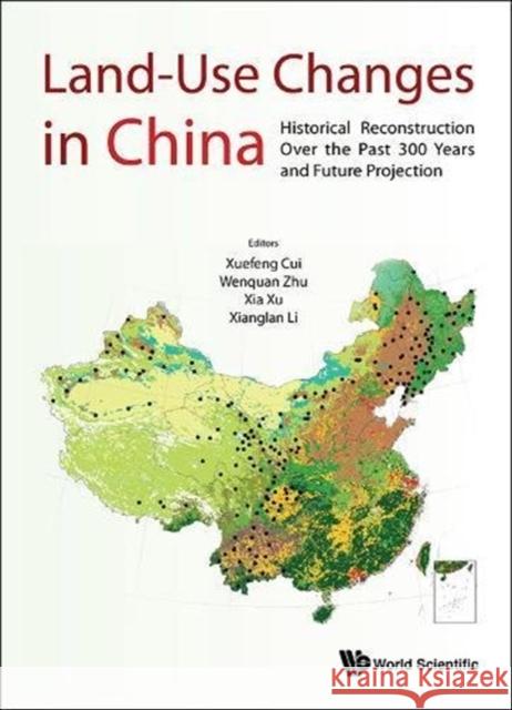 Land-Use Changes in China: Historical Reconstruction Over the Past 300 Years and Future Projection Xuefeng Cui Wenquan Zhu Xia Xu 9789814651776 World Scientific Publishing Company
