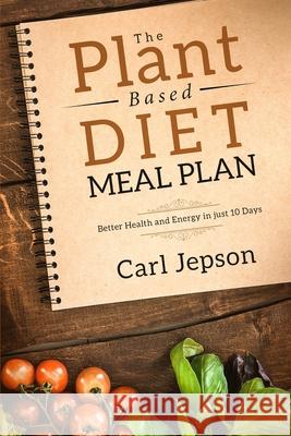 Plant Based Diet Meal Plan: Better Health and Energy in Just 10 Days Carl Jepson 9789814950084