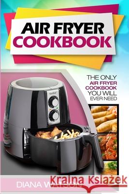 Air Fryer Cookbook For Beginners: The Only Air Fryer Cookbook You Will Ever Need Diana Watson 9789814950190