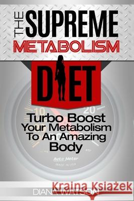 Fast Metabolism Diet - The Supreme Metabolism Diet: Turbo Boost Your Metabolism To An Amazing Body Diana Watson 9789814950343