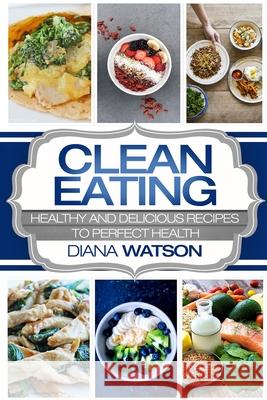 Clean Eating For Beginners: Healthy and Delicious Recipes to Perfect Health (Clean Eating Meal Prep & Clean Eating Cookbook) Diana Watson 9789814950435