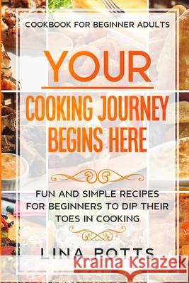Cookbook For Beginners Adults: YOUR COOKING JOURNEY BEINGS HERE - Fun and Simple Recipes for Beginners To Dip Your Toes in Cooking! Lina Potts 9789814950923