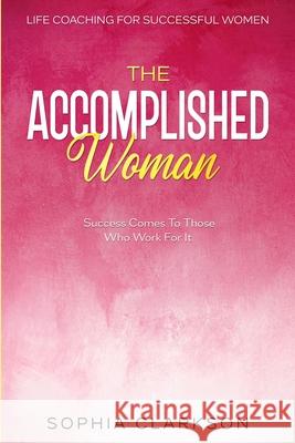 Life Coaching For Successful Women: The Accomplished Woman - Success Comes To Those Who Work For It Sophia Clarkson 9789814952361