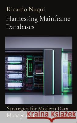 Harnessing Mainframe Databases: Strategies for Modern Data Management Ricardo Nuqui   9789815164886 Nuqui Ricardo Regala