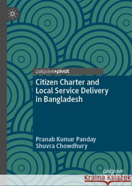 Citizen Charter and Local Service Delivery in Bangladesh Pranab Kumar Panday Shuvra Chowdhury 9789819906734