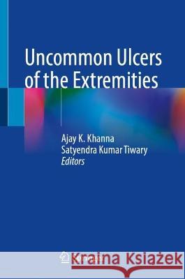 Uncommon Ulcers of the Extremities Ajay K. Khanna Satyendra Kumar Tiwary 9789819917815 Springer