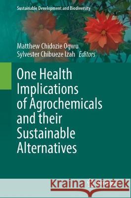 One Health Implications of Agrochemicals and their Sustainable Alternatives   9789819934386 Springer Nature Singapore