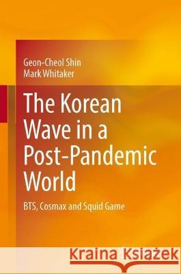 The Korean Wave in a Post-Pandemic World Geon-Cheol Shin, Whitaker, Mark D. 9789819936823