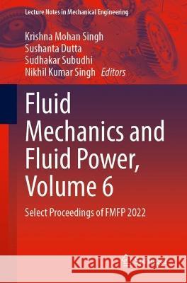 Fluid Mechanics and Fluid Power, Volume 6: Select Proceedings of Fmfp 2022 Krishna Mohan Singh Sushanta Dutta Sudhakar Subudhi 9789819957545 Springer