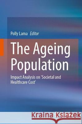 The Ageing Population: Impact Analysis on 'Societal and Healthcare Cost' Polly Lama 9789819957712 Springer