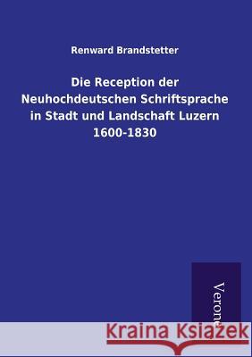 Die Reception der Neuhochdeutschen Schriftsprache in Stadt und Landschaft Luzern 1600-1830 Renward Brandstetter 9789925000746