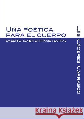 Una poética para el cuerpo. La semiótica en la praxis teatral Luis Augusto Cáceres Carrasco 9789942210920