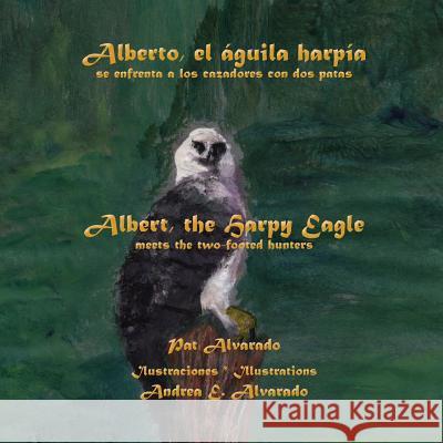 Alberto, El Aguila Harpia, Se Enfrenta a Los Cazadores Con DOS Patas * Albert, the Harpy Eagle, Meets the Two-Footed Hunters Pat Alvarado Andrea E. Alvarado 9789962629283 Piggy Press Books