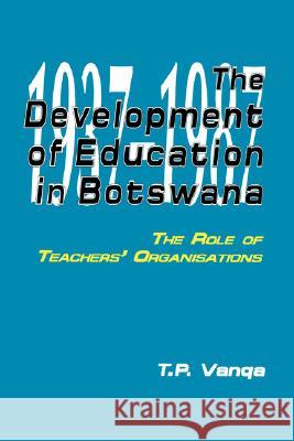 The Development of Education in Botswana: The Role of Teachers' Organisations T.P. Vanqa 9789991271064 Lightbooks