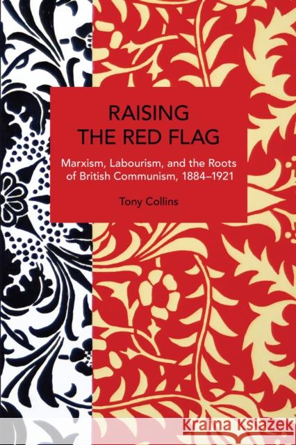 Raising the Red Flag: Marxism, Labourism, and the Roots of British Communism, 1884–1921 Tony Collins 9798888902189