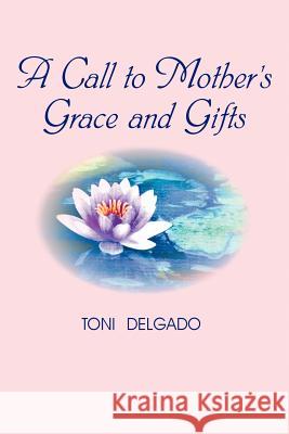 A Call to Mother's Grace and Gifts Toni Delgado 9780595430222 iUniverse - książka