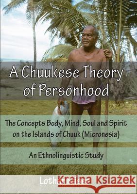 A Chuukese Theory of Personhood: The Concepts Body, Mind, Soul and Spirit on the Islands of Chuuk (Micronesia) - An Ethnolinguistic Study Lothar Kaser 9783957761163 VTR Publications - książka