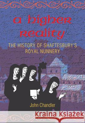 A Higher Reality: The History of Shaftesbury's Royal Nunnery John Howard Chandler 9780946418350 Hobnob Press - książka