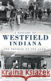A History of Westfield, Indiana: The Promise of the Land Tom Rumer Thomas A. Rumer 9781540209825 History Press Library Editions