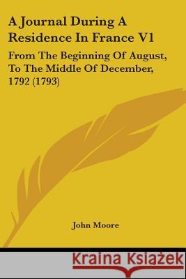 A Journal During A Residence In France V1: From The Beginning Of August, To The Middle Of December, 1792 (1793) John Moore 9780548866191  - książka