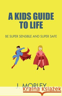 A Kids Guide To Life: Be Super Sensible And Super Safe Morley 9781542797405 Createspace Independent Publishing Platform - książka