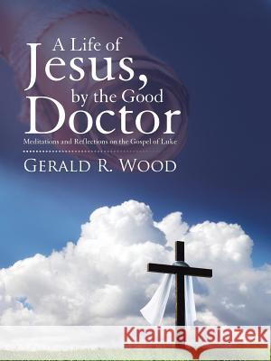 A Life of Jesus, by the Good Doctor: Meditations and Reflections on the Gospel of Luke Gerald R. Wood 9781512774634 WestBow Press - książka