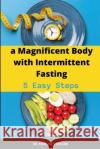 A Magnificent Body with Intermittent Fasting: 5 Easy Steps Marijke Verkerk 9781678176167 Lulu.com