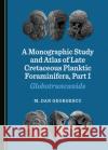 A Monographic Study and Atlas of Late Cretaceous Planktic Foraminifera, Part I M. Dan Georgescu 9781527557451 Cambridge Scholars Publishing