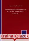 A Treatise upon the United States Courts and Their Practice: Volume II Benjamin Vaughan Abbott 9783846059661 Salzwasser-Verlag Gmbh