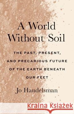 A World Without Soil: The Past, Present, and Precarious Future of the Earth Beneath Our Feet Jo Handelsman Kayla Cohen 9780300271119 Yale University Press - książka