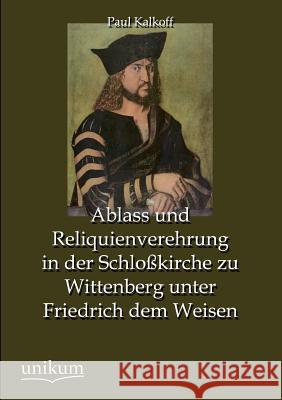 Ablass Und Reliquienverehrung in Der Schlosskirche Zu Wittenberg Unter Friedrich Dem Weisen Kalkoff, Paul 9783845744469 UNIKUM - książka