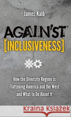 Against Inclusiveness: How the Diversity Regime Is Flattening America and the West and What to Do about It James Kalb 9781621385660 Angelico Press - książka