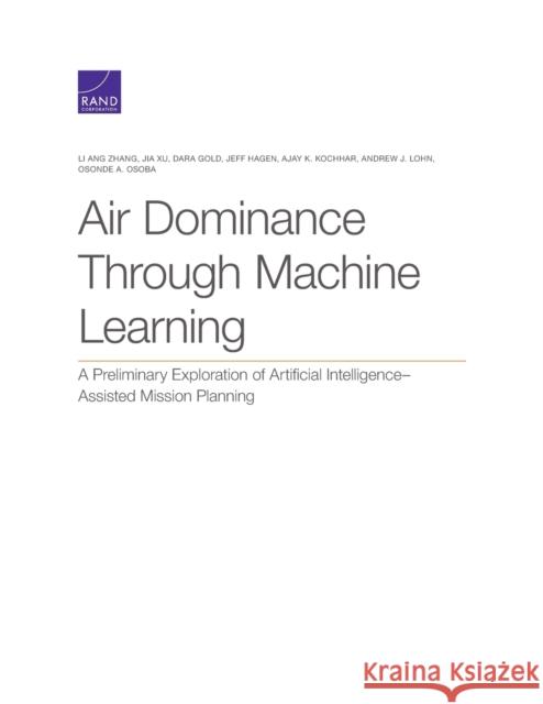 Air Dominance Through Machine Learning: A Preliminary Exploration of Artificial Intelligence-Assisted Mission Planning Li Ang Zhang Jia Xu Dara Gold 9781977405159 RAND Corporation - książka