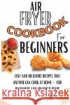 Air Fryer Cookbook For Beginners: Easy And Delicious Recipes That Anyone Can Cook At Home - For Beginners And Advanced Users Clean Eating Publishing 9781803650456 Clean Eating Publishing