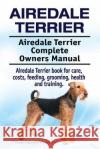 Airedale Terrier. Airedale Terrier Complete Owners Manual. Airedale Terrier book for care, costs, feeding, grooming, health and training. Moore, Asia 9781912057719 Imb Publishing Airedale Terrier
