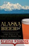 Alaska Beer: Liquid Gold in the Land of the Midnight Sun Bill Howell 9781540210029 History Press Library Editions
