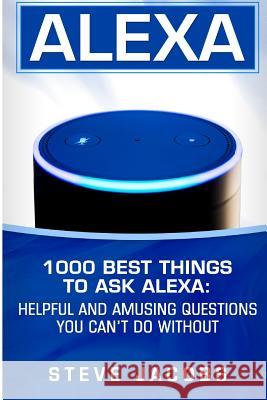 Alexa: 1000 best Things To Ask Alexa: Helpful and amusing questions you can't do without. Jacobs, Steve 9781545252529 Createspace Independent Publishing Platform - książka