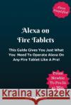 Alexa On Fire Tablets: This Guide Gives You Just What You Need To Operate Alexa On Any Fire Tablet Like A Pro! Pharm Ibrahim 9781542444019 Createspace Independent Publishing Platform