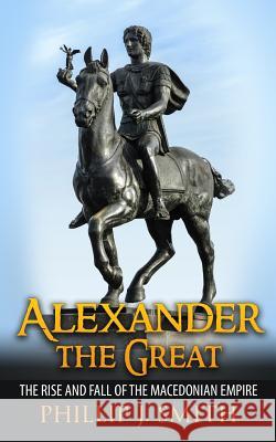 Alexander The Great: The Rise And Fall Of The Macedonian Empire Smith, Phillip J. 9781517292539 Createspace - książka