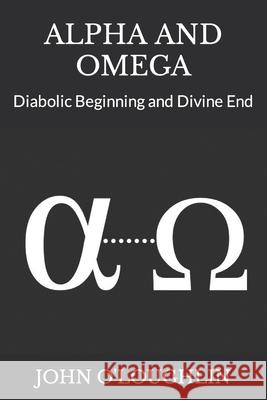 Alpha and Omega: Diabolic Beginning and Divine End John O'Loughlin 9781503037564 Createspace - książka